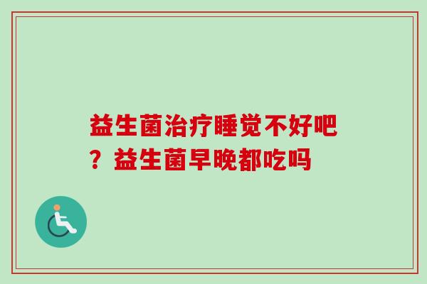 益生菌睡觉不好吧？益生菌早晚都吃吗