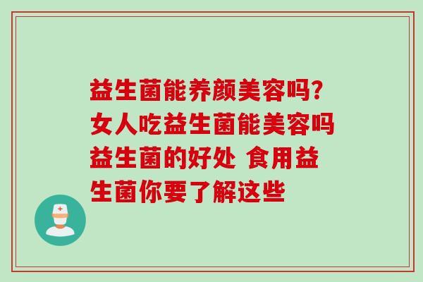 益生菌能吗？女人吃益生菌能美容吗益生菌的好处 食用益生菌你要了解这些