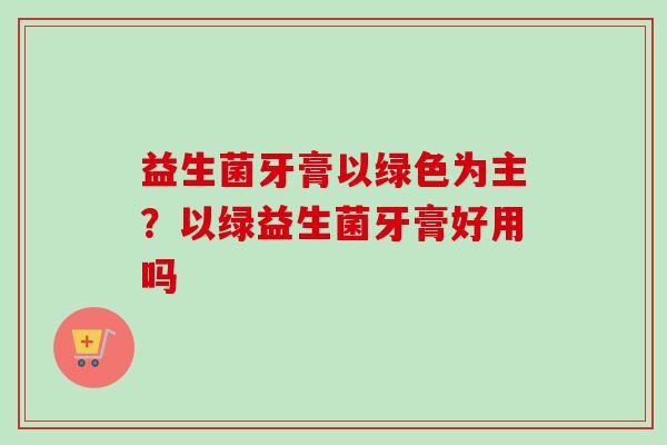 益生菌牙膏以绿色为主？以绿益生菌牙膏好用吗