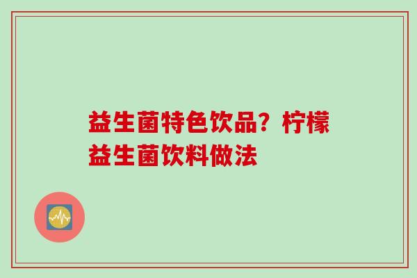 益生菌特色饮品？柠檬益生菌饮料做法