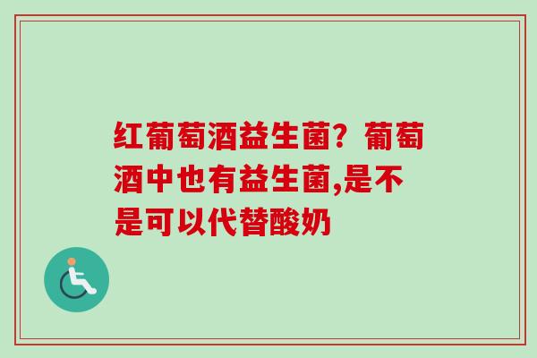 红葡萄酒益生菌？葡萄酒中也有益生菌,是不是可以代替酸奶