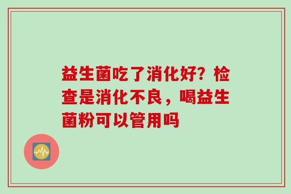 益生菌吃了消化好？检查是，喝益生菌粉可以管用吗