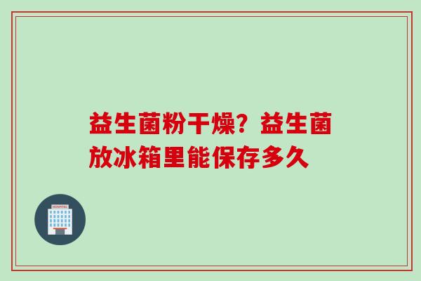 益生菌粉干燥？益生菌放冰箱里能保存多久
