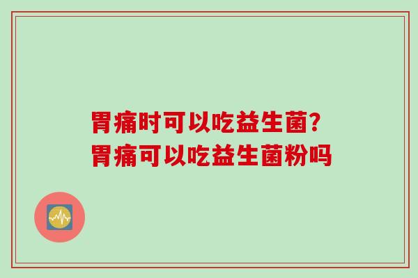 胃痛时可以吃益生菌？胃痛可以吃益生菌粉吗