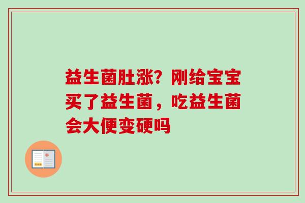 益生菌肚涨？刚给宝宝买了益生菌，吃益生菌会大便变硬吗