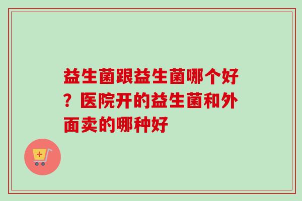 益生菌跟益生菌哪个好？医院开的益生菌和外面卖的哪种好