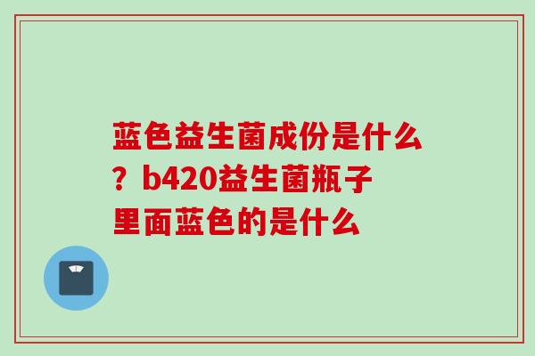 蓝色益生菌成份是什么？b420益生菌瓶子里面蓝色的是什么