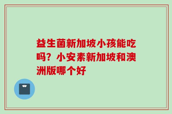 益生菌新加坡小孩能吃吗？小安素新加坡和澳洲版哪个好