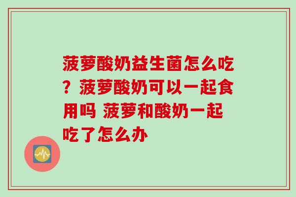 菠萝酸奶益生菌怎么吃？菠萝酸奶可以一起食用吗 菠萝和酸奶一起吃了怎么办