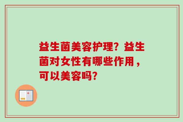益生菌美容护理？益生菌对女性有哪些作用，可以美容吗？