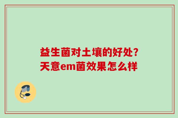 益生菌对土壤的好处？天意em菌效果怎么样