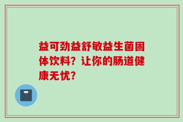 益可劲益舒敏益生菌固体饮料？让你的肠道健康无忧？