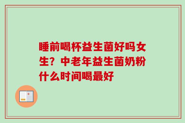 睡前喝杯益生菌好吗女生？中老年益生菌奶粉什么时间喝好