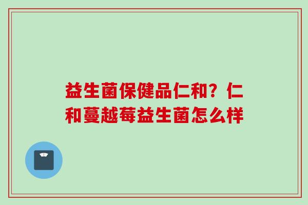 益生菌保健品仁和？仁和蔓越莓益生菌怎么样