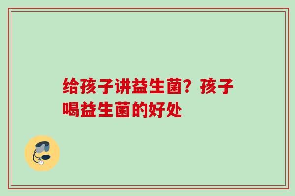 给孩子讲益生菌？孩子喝益生菌的好处