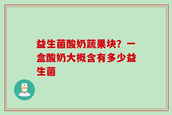 益生菌酸奶蔬果块？一盒酸奶大概含有多少益生菌