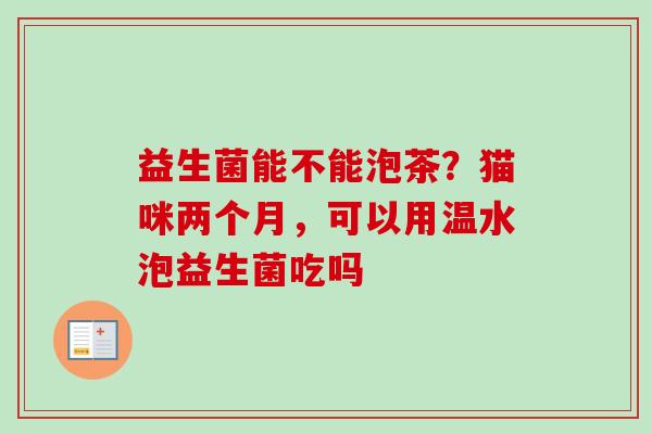 益生菌能不能泡茶？猫咪两个月，可以用温水泡益生菌吃吗