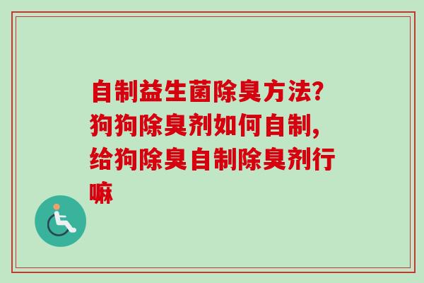自制益生菌除臭方法？狗狗除臭剂如何自制,给狗除臭自制除臭剂行嘛