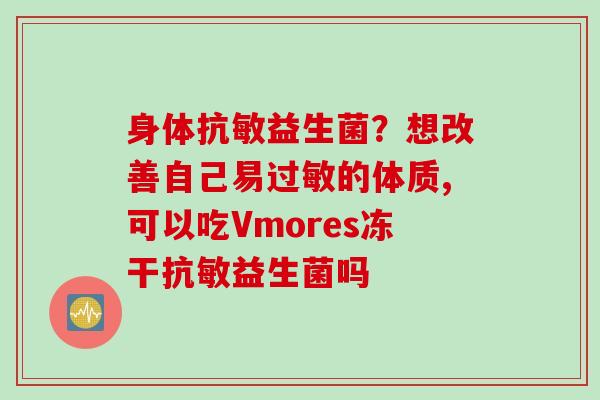 身体抗敏益生菌?想改善自己易的体质,可以吃Vmores冻干抗敏益生菌吗 身体抗敏益生菌?想改善自己易的体质,可以吃Vmores冻干抗敏益生菌吗