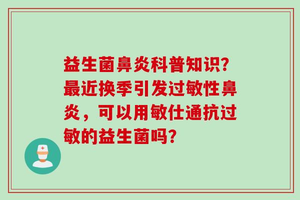 益生菌科普知识?近换季引发性,可以用敏仕通抗的益生菌吗? 益生菌科普知识?近换季引发性,可以用敏仕通抗的益生菌吗?