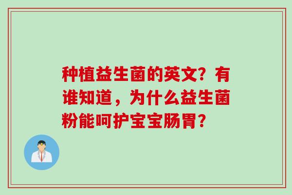 种植益生菌的英文？有谁知道，为什么益生菌粉能呵护宝宝肠胃？