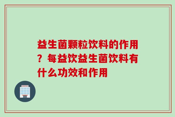益生菌颗粒饮料的作用?每益饮益生菌饮料有什么功效和作用 益生菌颗粒饮料的作用?每益饮益生菌饮料有什么功效和作用