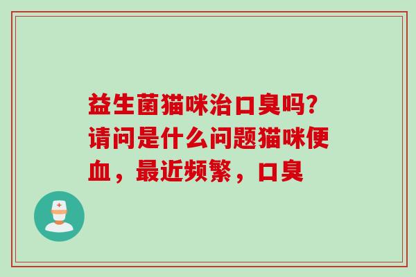 益生菌猫咪吗？请问是什么问题猫咪便，近频繁，