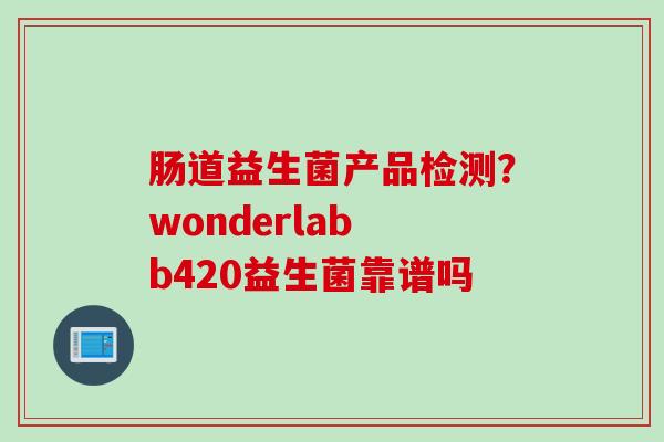 肠道益生菌产品检测?wonderlab b420益生菌靠谱吗 肠道益生菌产品检测?wonderlab b420益生菌靠谱吗