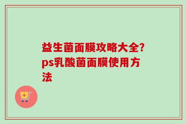 益生菌面膜攻略大全?ps乳酸菌面膜使用方法 益生菌面膜攻略大全?ps乳酸菌面膜使用方法