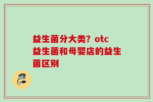 益生菌分大类？otc益生菌和母婴店的益生菌区别