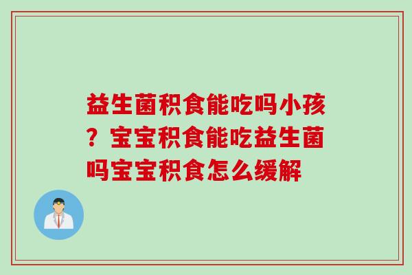 益生菌积食能吃吗小孩？宝宝积食能吃益生菌吗宝宝积食怎么缓解