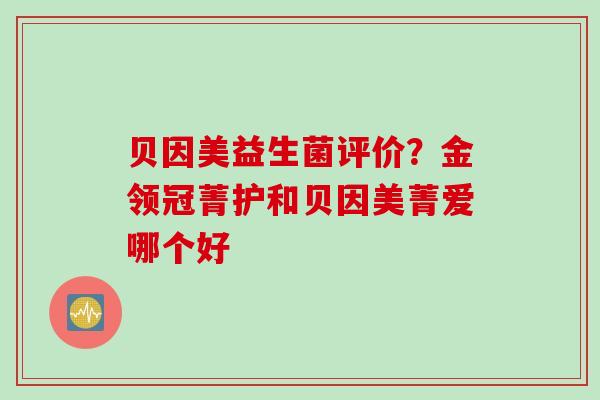 贝因美益生菌评价?金领冠菁护和贝因美菁爱哪个好 贝因美益生菌评价?金领冠菁护和贝因美菁爱哪个好