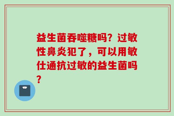 益生菌吞噬糖吗？性犯了，可以用敏仕通抗的益生菌吗？