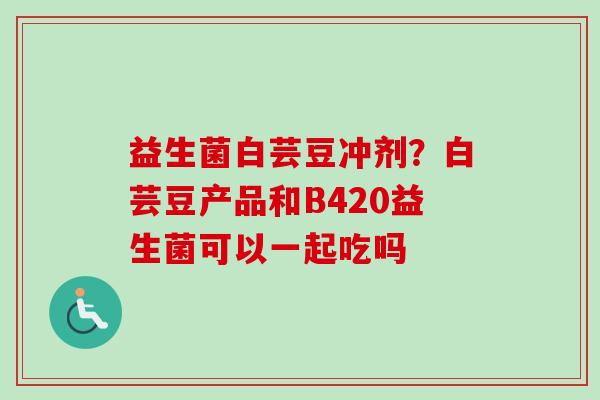 益生菌白芸豆冲剂？白芸豆产品和B420益生菌可以一起吃吗