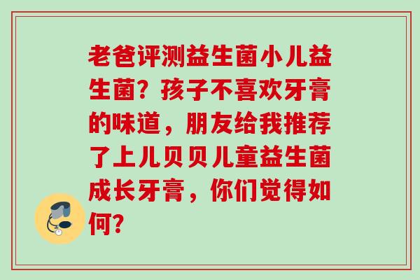 老爸评测益生菌小儿益生菌？孩子不喜欢牙膏的味道，朋友给我推荐了上儿贝贝儿童益生菌成长牙膏，你们觉得如何？
