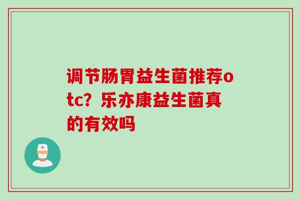 调节肠胃益生菌推荐otc？乐亦康益生菌真的有效吗