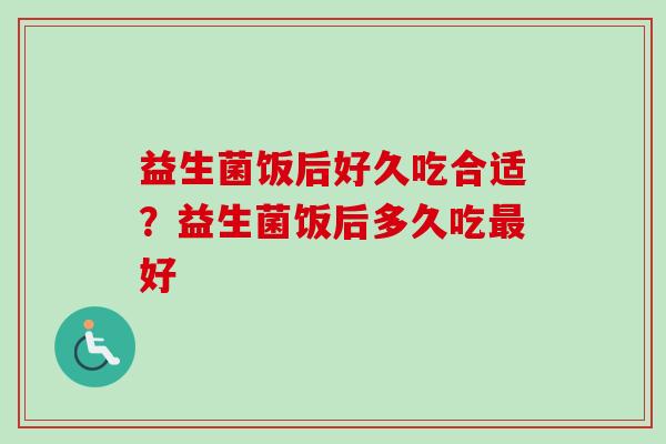 益生菌饭后好久吃合适？益生菌饭后多久吃好