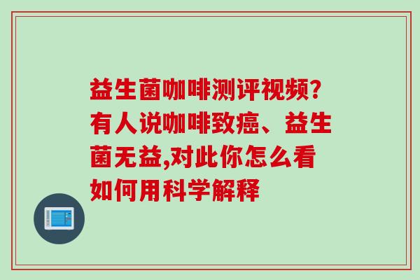 益生菌咖啡测评视频？有人说咖啡致、益生菌无益,对此你怎么看如何用科学解释