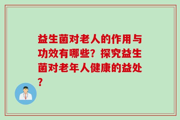 益生菌对老人的作用与功效有哪些？探究益生菌对老年人健康的益处？