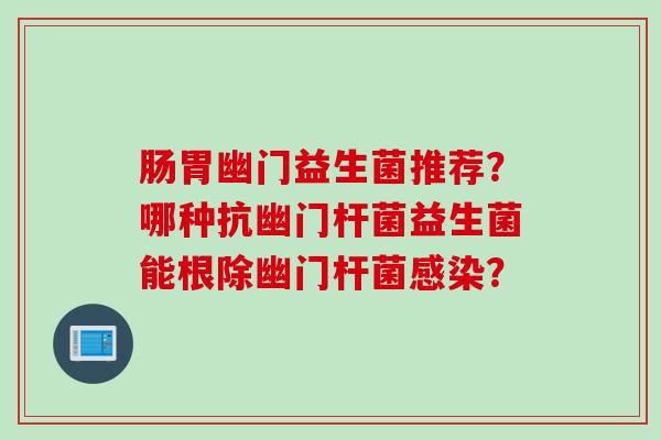 肠胃幽门益生菌推荐？哪种抗幽门杆菌益生菌能根除幽门杆菌？