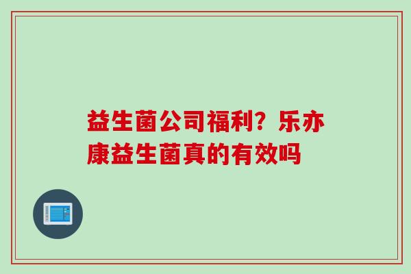 益生菌公司福利？乐亦康益生菌真的有效吗