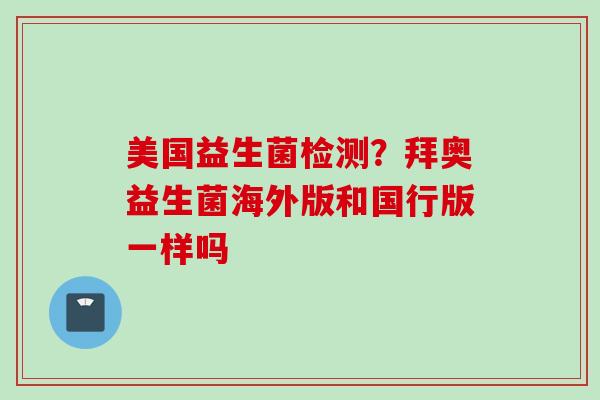 美国益生菌检测？拜奥益生菌海外版和国行版一样吗