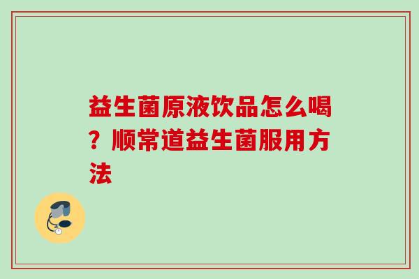益生菌原液饮品怎么喝？顺常道益生菌服用方法