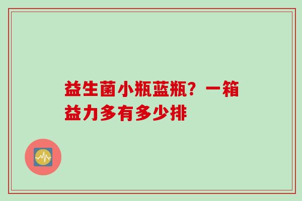 益生菌小瓶蓝瓶？一箱益力多有多少排