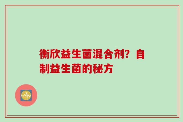 衡欣益生菌混合剂？自制益生菌的秘方