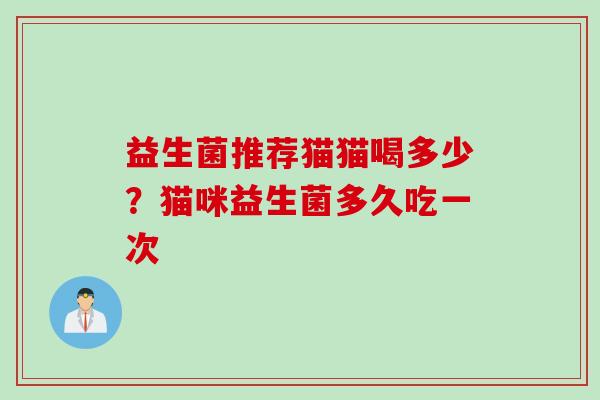 益生菌推荐猫猫喝多少？猫咪益生菌多久吃一次