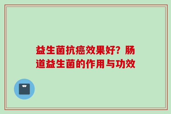 益生菌抗效果好？肠道益生菌的作用与功效