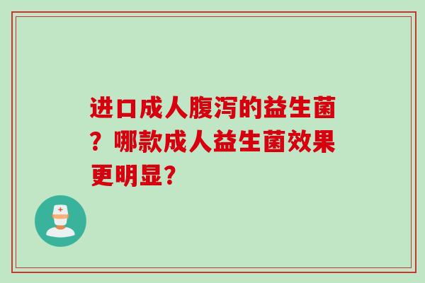 进口成人的益生菌？哪款成人益生菌效果更明显？