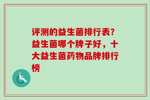 评测的益生菌排行表？益生菌哪个牌子好，十大益生菌品牌排行榜