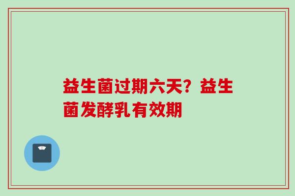 益生菌过期六天？益生菌发酵乳有效期